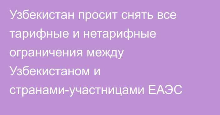 Узбекистан просит снять все тарифные и нетарифные ограничения между Узбекистаном и странами-участницами ЕАЭС