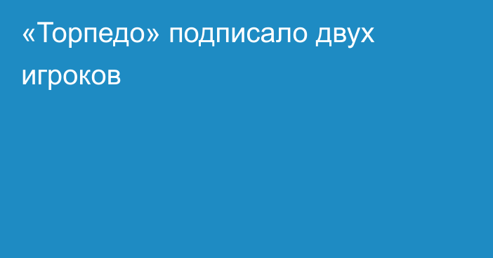 «Торпедо» подписало двух игроков