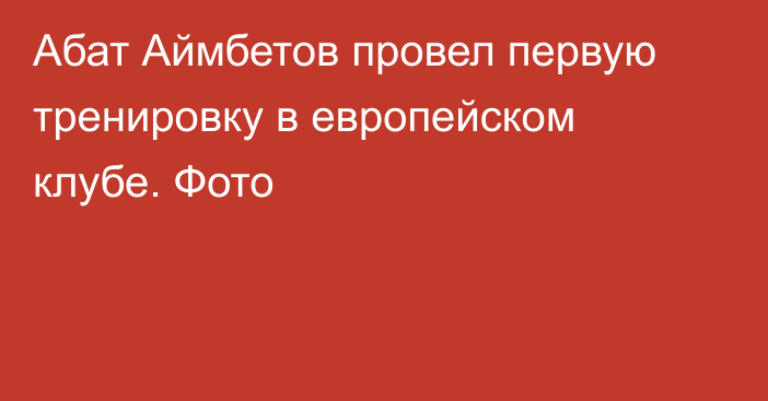 Абат Аймбетов провел первую тренировку в европейском клубе. Фото