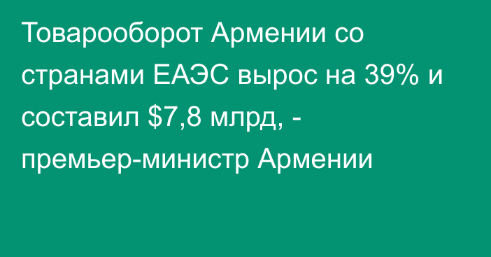 Товарооборот Армении со странами ЕАЭС вырос на 39% и составил $7,8 млрд, - премьер-министр Армении 