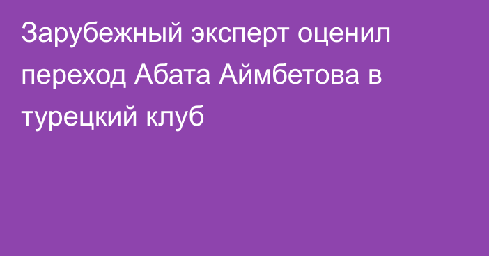 Зарубежный эксперт оценил переход Абата Аймбетова в турецкий клуб