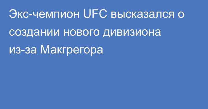 Экс-чемпион UFC высказался о создании нового дивизиона из-за Макгрегора