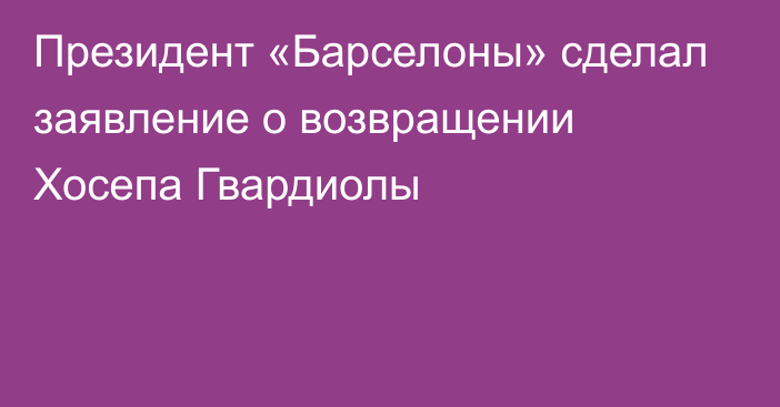 Президент «Барселоны» сделал заявление о возвращении Хосепа Гвардиолы