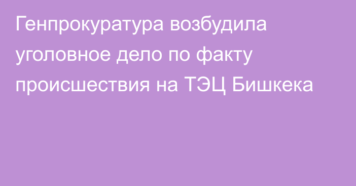 Генпрокуратура возбудила уголовное дело по факту происшествия на ТЭЦ Бишкека