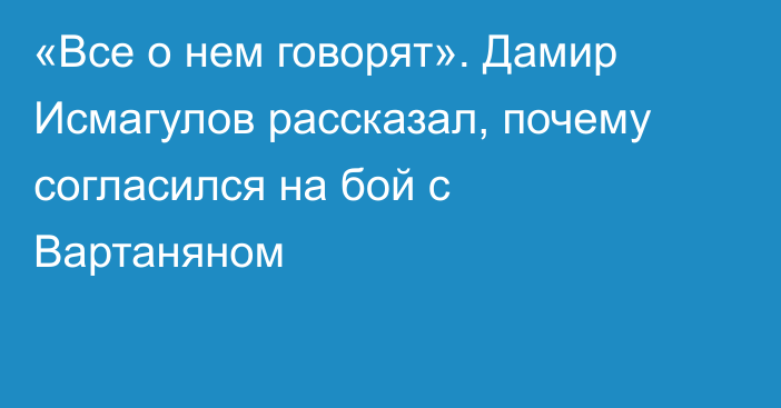 «Все о нем говорят». Дамир Исмагулов рассказал, почему согласился на бой с Вартаняном