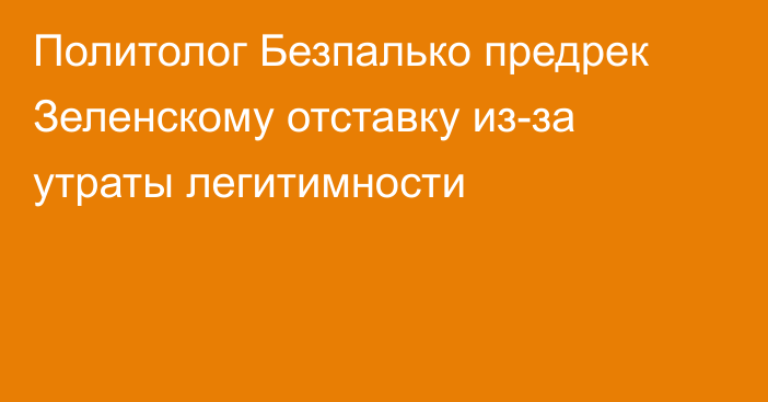 Политолог Безпалько предрек Зеленскому отставку из-за утраты легитимности