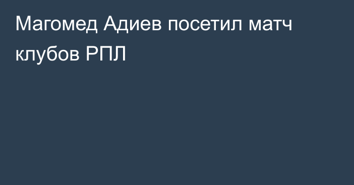 Магомед Адиев посетил матч клубов РПЛ