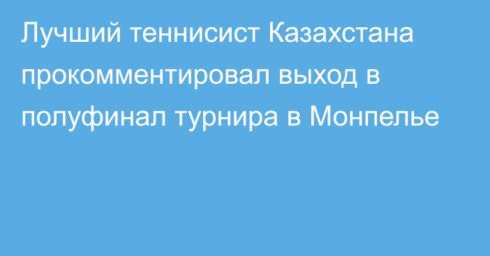 Лучший теннисист Казахстана прокомментировал выход в полуфинал турнира в Монпелье