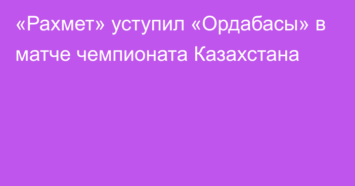 «Рахмет» уступил «Ордабасы» в матче чемпионата Казахстана