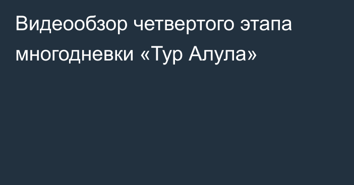 Видеообзор четвертого этапа многодневки «Тур Алула»