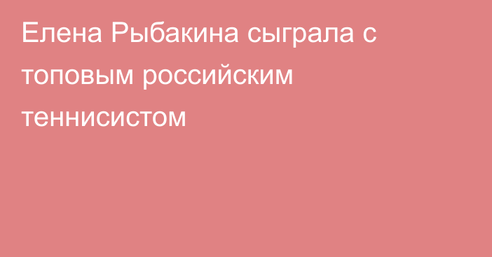 Елена Рыбакина сыграла с топовым российским теннисистом