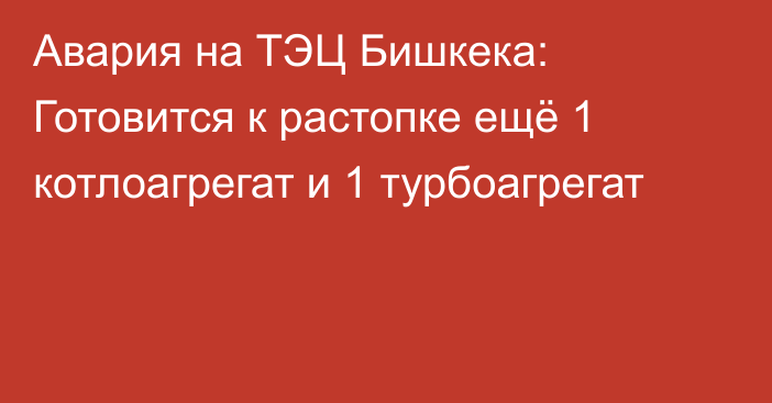 Авария на ТЭЦ Бишкека: Готовится к растопке ещё 1 котлоагрегат и 1 турбоагрегат