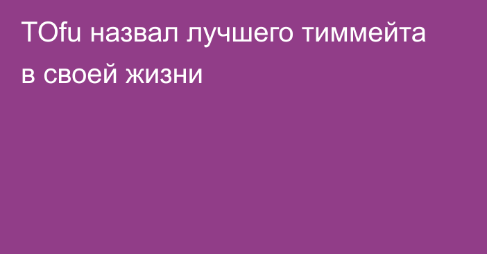 TOfu назвал лучшего тиммейта в своей жизни