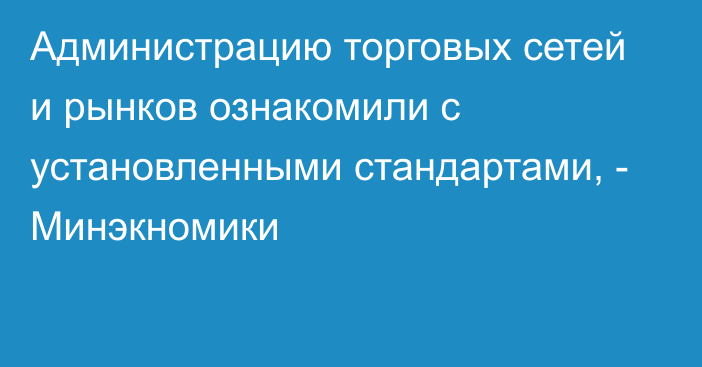 Администрацию торговых сетей и рынков ознакомили с установленными стандартами, - Минэкномики 