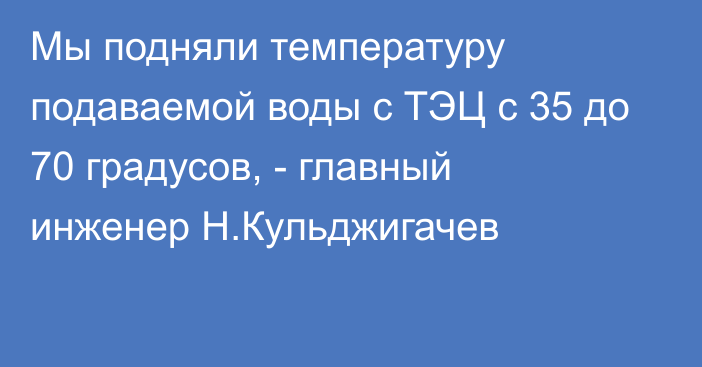 Мы подняли температуру подаваемой воды с ТЭЦ с 35 до 70 градусов, - главный инженер Н.Кульджигачев