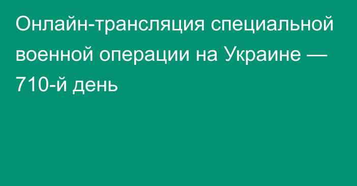 Онлайн-трансляция специальной военной операции на Украине — 710-й день