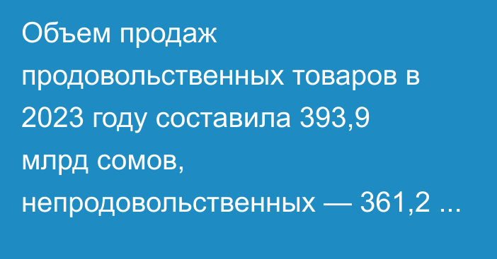 Объем продаж продовольственных товаров в 2023 году составила 393,9 млрд сомов, непродовольственных — 361,2 млрд сомов