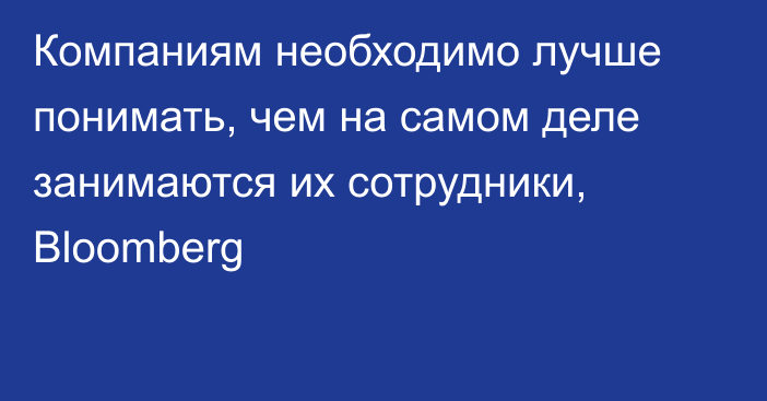 Компаниям необходимо лучше понимать, чем на самом деле занимаются их сотрудники, Bloomberg