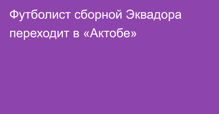 Футболист сборной Эквадора переходит в «Актобе»