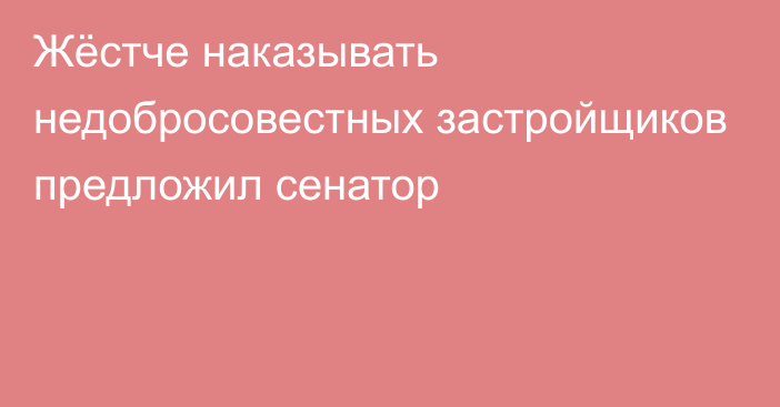 Жёстче наказывать недобросовестных застройщиков предложил сенатор