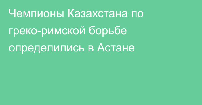 Чемпионы Казахстана по греко-римской борьбе определились в Астане