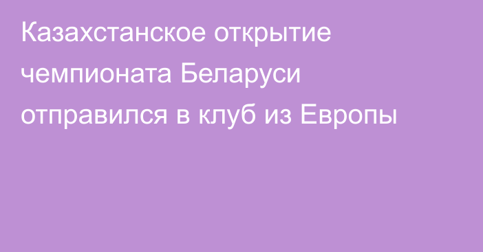 Казахстанское открытие чемпионата Беларуси отправился в клуб из Европы