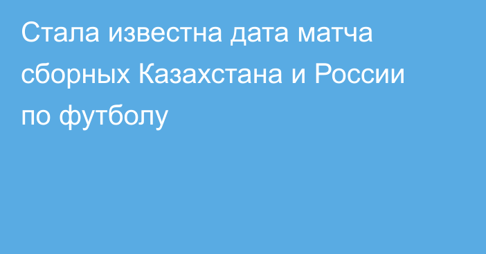 Стала известна дата матча сборных Казахстана и России по футболу