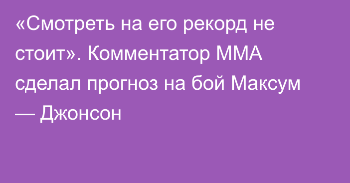 «Смотреть на его рекорд не стоит». Комментатор ММА сделал прогноз на бой Максум — Джонсон