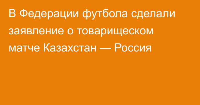 В Федерации футбола сделали заявление о товарищеском матче Казахстан — Россия