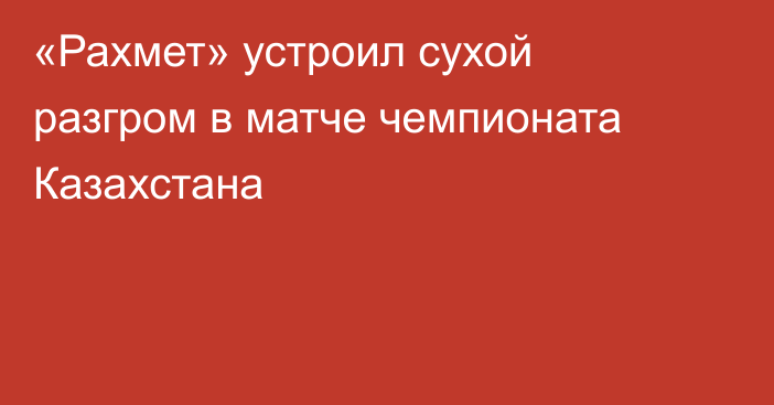 «Рахмет» устроил сухой разгром в матче чемпионата Казахстана