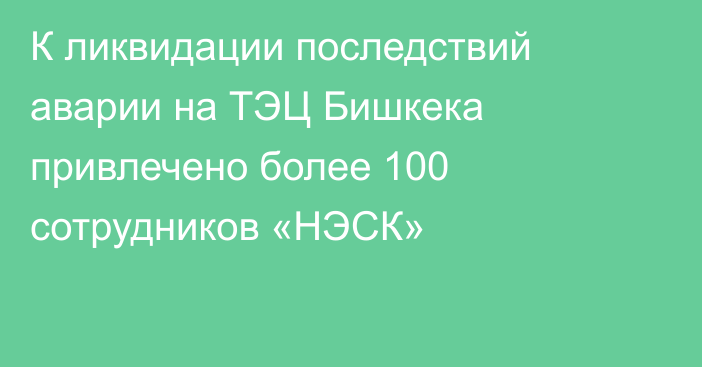 К ликвидации последствий аварии на ТЭЦ Бишкека привлечено более 100 сотрудников «НЭСК»