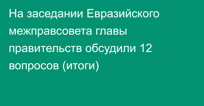 На заседании Евразийского межправсовета главы правительств обсудили 12 вопросов (итоги)