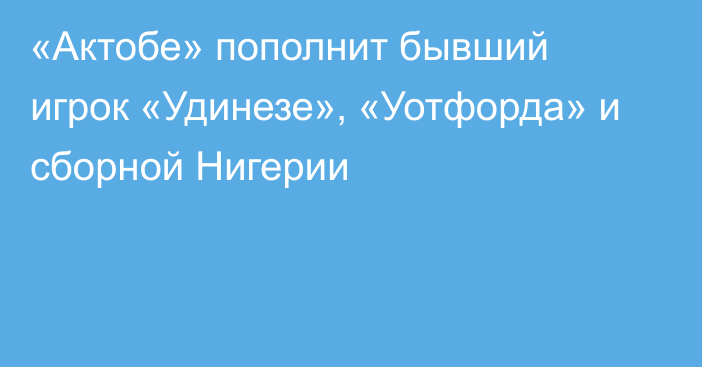 «Актобе» пополнит бывший игрок «Удинезе», «Уотфорда» и сборной Нигерии