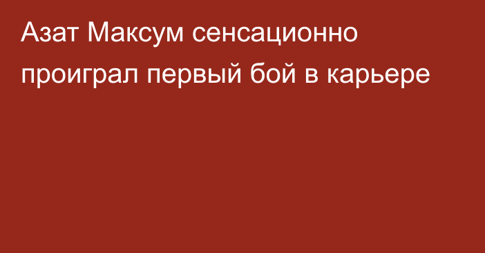 Азат Максум сенсационно проиграл первый бой в карьере