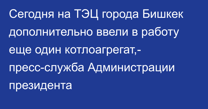 Сегодня на ТЭЦ города Бишкек дополнительно ввели в работу еще один котлоагрегат,- пресс-служба Администрации президента