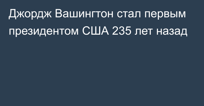 Джордж Вашингтон стал первым президентом США 235 лет назад