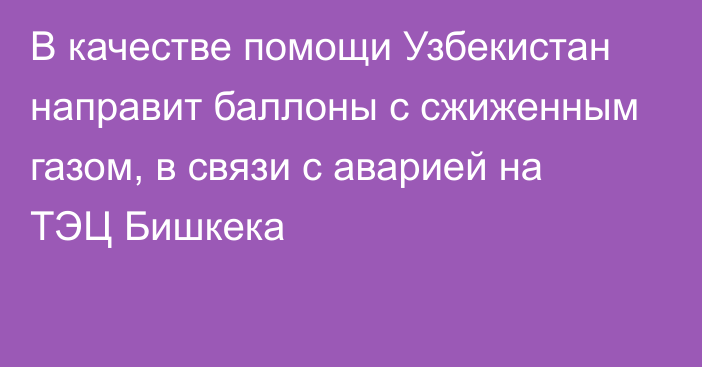 В качестве помощи Узбекистан направит баллоны с сжиженным газом, в связи с аварией на ТЭЦ Бишкека