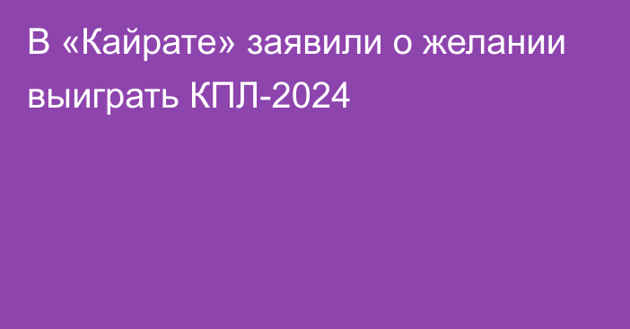 В «Кайрате» заявили о желании выиграть КПЛ-2024