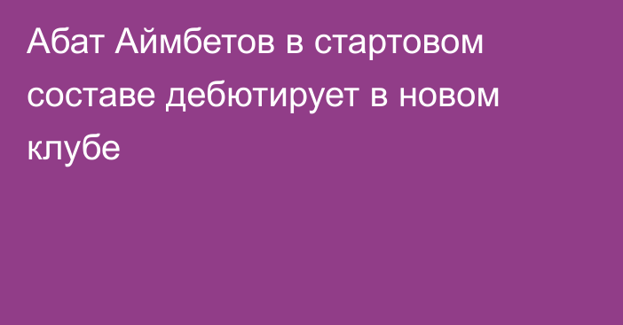 Абат Аймбетов в стартовом составе дебютирует в новом клубе