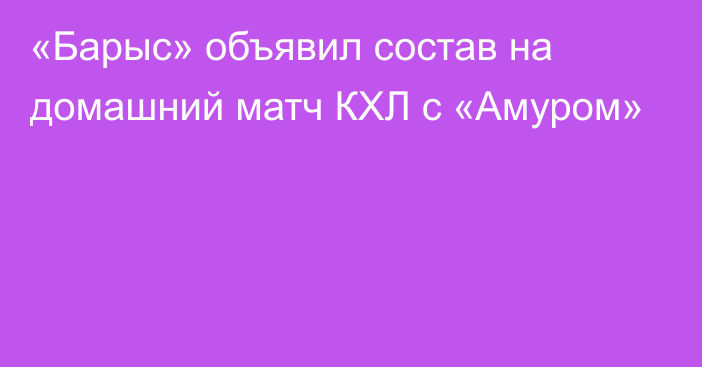 «Барыс» объявил состав на домашний матч КХЛ с «Амуром»