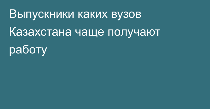 Выпускники каких вузов Казахстана чаще получают работу