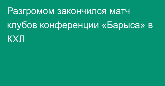 Разгромом закончился матч клубов конференции «Барыса» в КХЛ