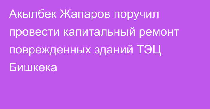 Акылбек Жапаров поручил провести капитальный ремонт поврежденных зданий ТЭЦ Бишкека