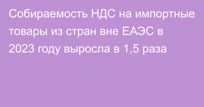 Собираемость НДС на импортные товары из стран вне ЕАЭС в 2023 году выросла в 1,5 раза