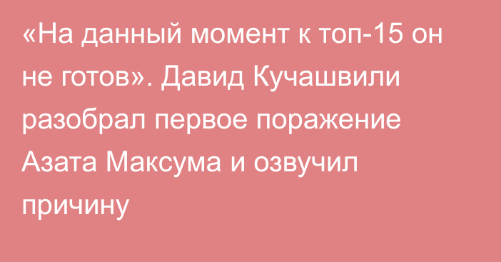 «На данный момент к топ-15 он не готов». Давид Кучашвили разобрал первое поражение Азата Максума и озвучил причину