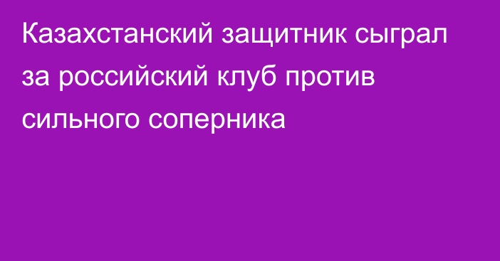 Казахстанский защитник сыграл за российский клуб против сильного соперника