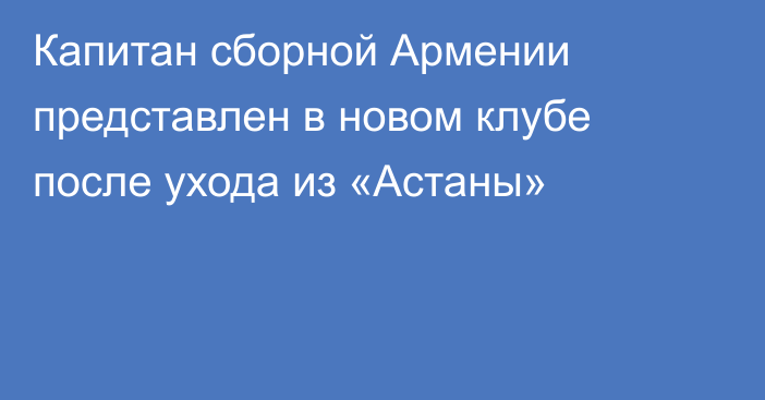 Капитан сборной Армении представлен в новом клубе после ухода из «Астаны»