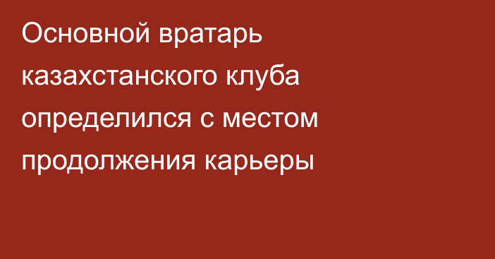 Основной вратарь казахстанского клуба определился с местом продолжения карьеры