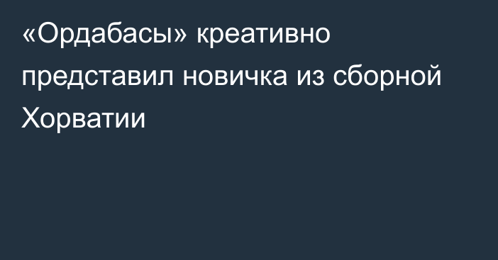 «Ордабасы» креативно представил новичка из сборной Хорватии