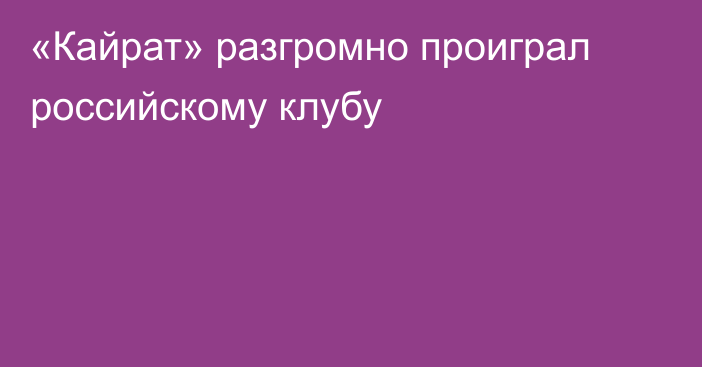 «Кайрат» разгромно проиграл российскому клубу